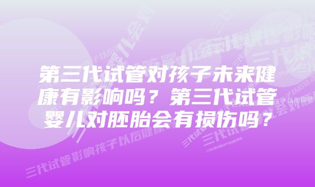 第三代试管对孩子未来健康有影响吗？第三代试管婴儿对胚胎会有损伤吗？