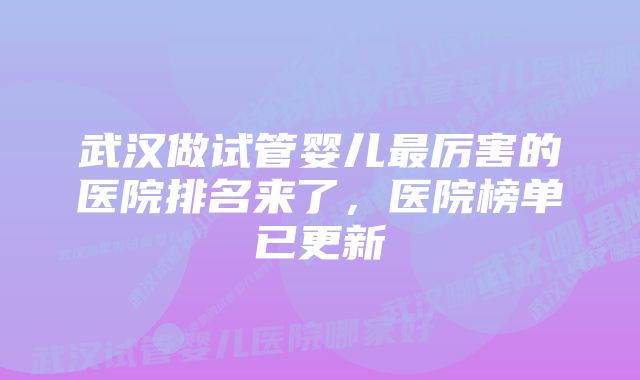 武汉做试管婴儿最厉害的医院排名来了，医院榜单已更新