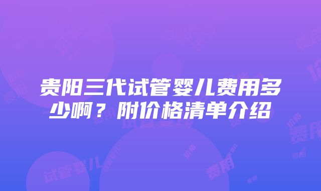 贵阳三代试管婴儿费用多少啊？附价格清单介绍