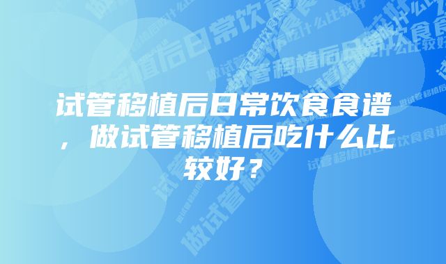 试管移植后日常饮食食谱，做试管移植后吃什么比较好？