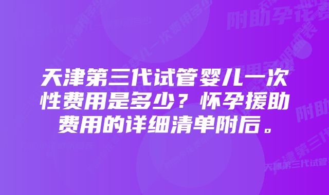 天津第三代试管婴儿一次性费用是多少？怀孕援助费用的详细清单附后。