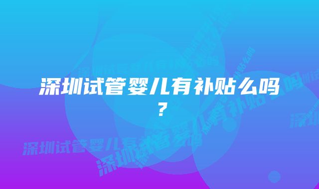 深圳试管婴儿有补贴么吗？