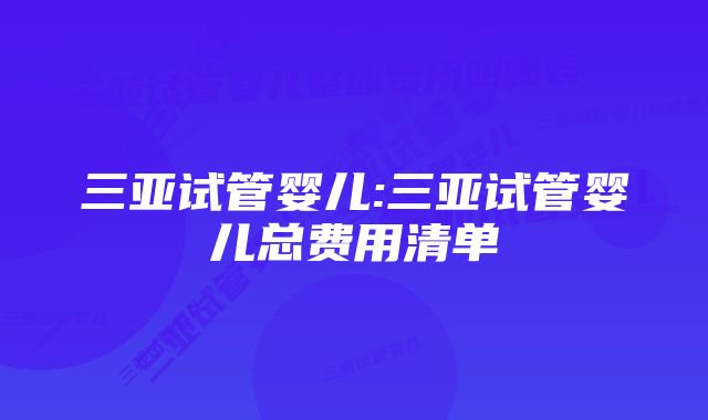 三亚试管婴儿:三亚试管婴儿总费用清单