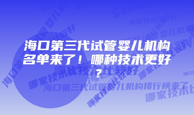 海口第三代试管婴儿机构名单来了！哪种技术更好？