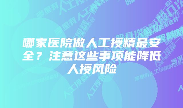 哪家医院做人工授精最安全？注意这些事项能降低人授风险