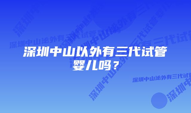 深圳中山以外有三代试管婴儿吗？