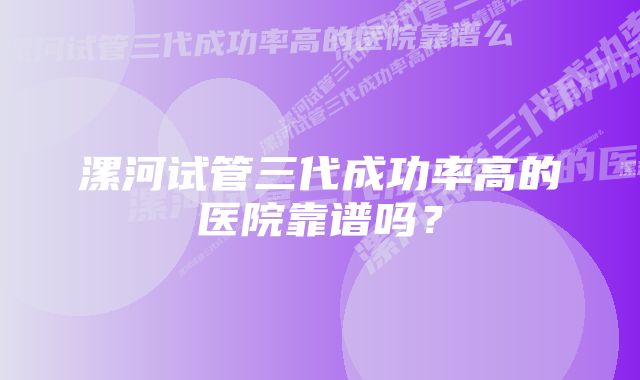 漯河试管三代成功率高的医院靠谱吗？