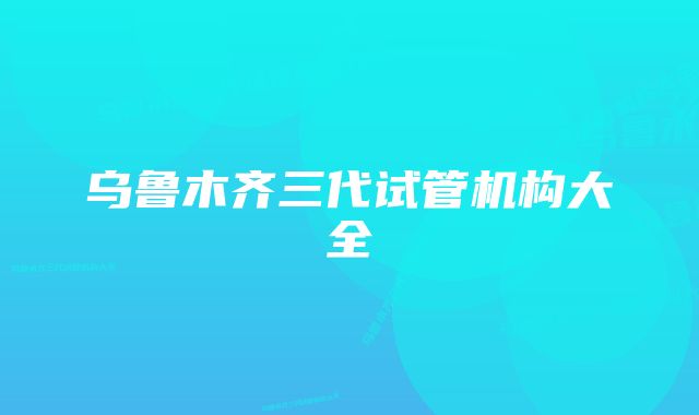 乌鲁木齐三代试管机构大全