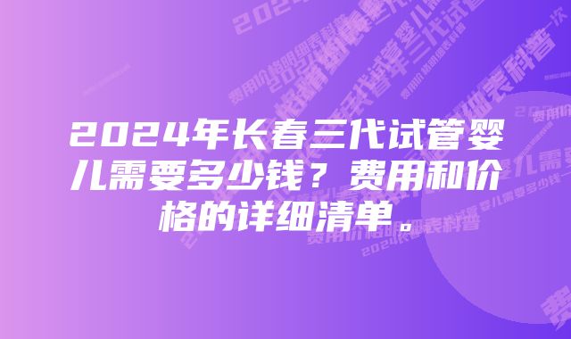 2024年长春三代试管婴儿需要多少钱？费用和价格的详细清单。