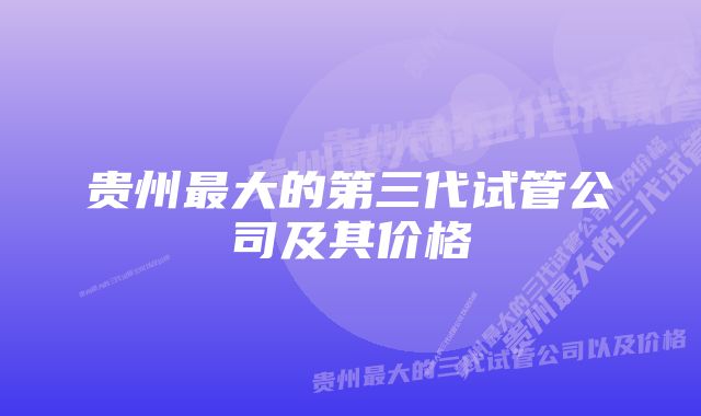 贵州最大的第三代试管公司及其价格