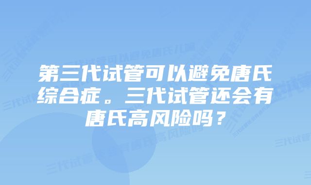 第三代试管可以避免唐氏综合症。三代试管还会有唐氏高风险吗？