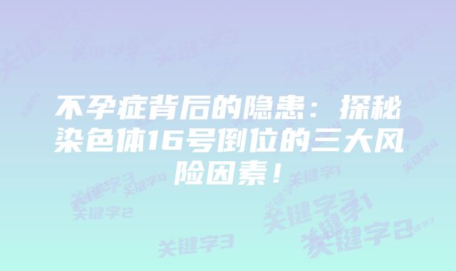 不孕症背后的隐患：探秘染色体16号倒位的三大风险因素！