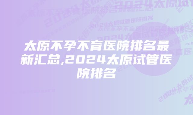 太原不孕不育医院排名最新汇总,2024太原试管医院排名