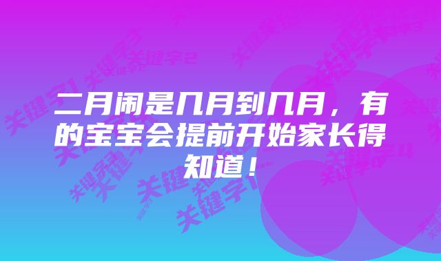 二月闹是几月到几月，有的宝宝会提前开始家长得知道！