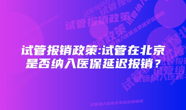 试管报销政策:试管在北京是否纳入医保延迟报销？