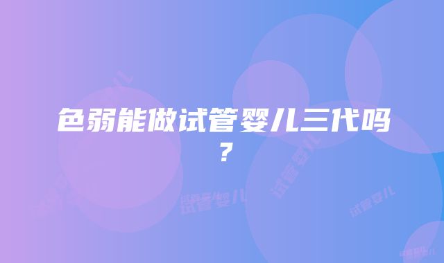 色弱能做试管婴儿三代吗？