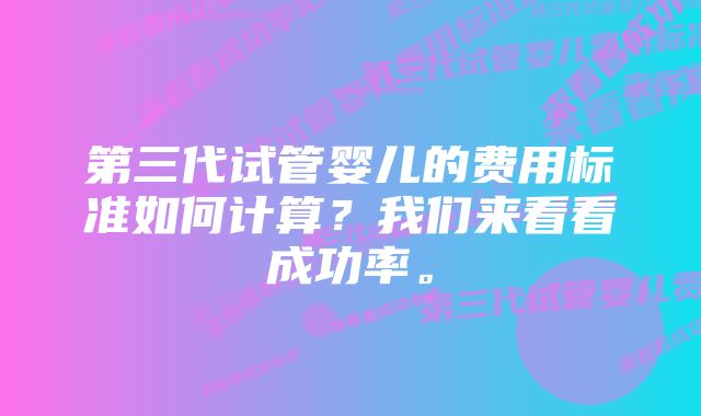 第三代试管婴儿的费用标准如何计算？我们来看看成功率。