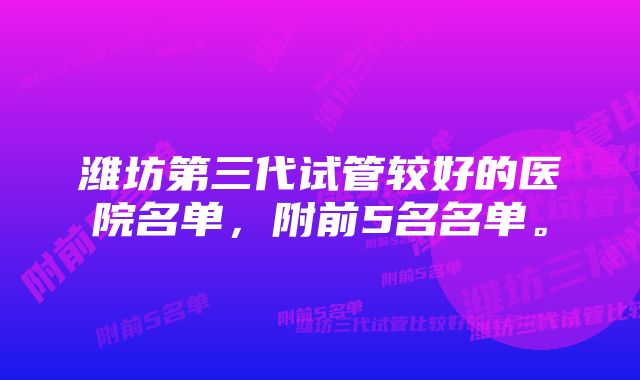 潍坊第三代试管较好的医院名单，附前5名名单。