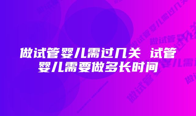 做试管婴儿需过几关 试管婴儿需要做多长时间