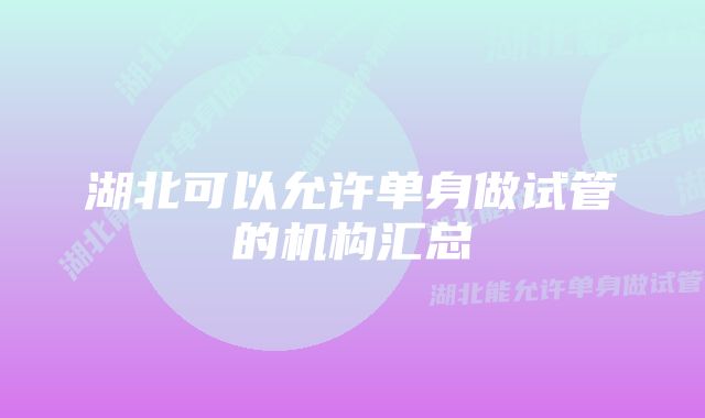 湖北可以允许单身做试管的机构汇总