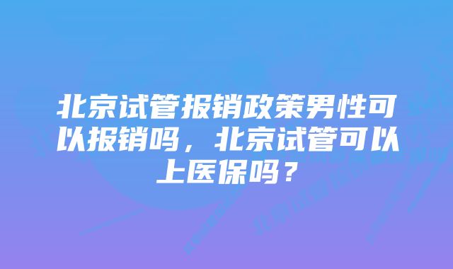 北京试管报销政策男性可以报销吗，北京试管可以上医保吗？