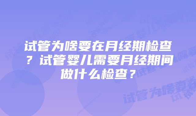 试管为啥要在月经期检查？试管婴儿需要月经期间做什么检查？