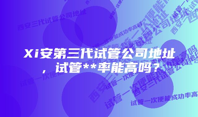 Xi安第三代试管公司地址，试管**率能高吗？