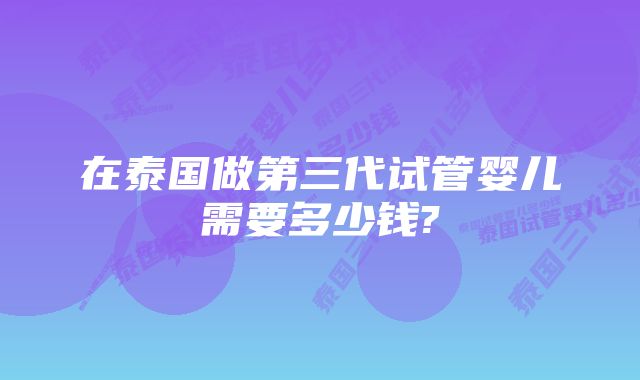 在泰国做第三代试管婴儿需要多少钱?