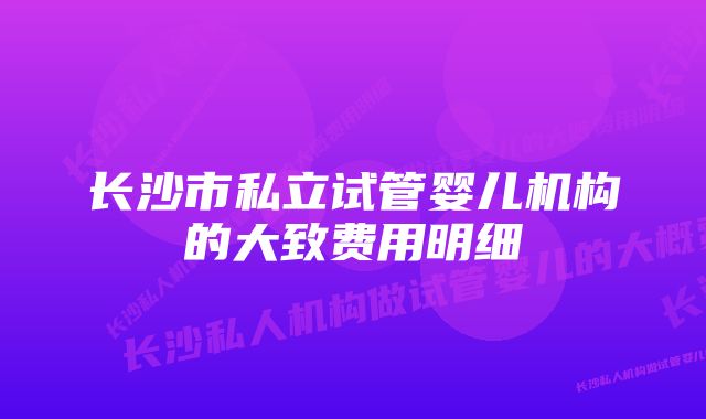 长沙市私立试管婴儿机构的大致费用明细