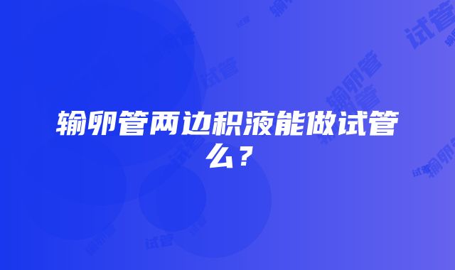 输卵管两边积液能做试管么？