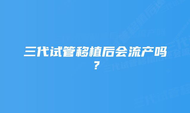 三代试管移植后会流产吗？