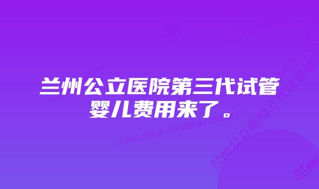 兰州公立医院第三代试管婴儿费用来了。