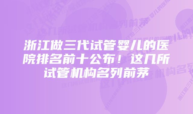 浙江做三代试管婴儿的医院排名前十公布！这几所试管机构名列前茅