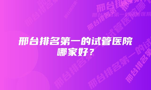 邢台排名第一的试管医院哪家好？