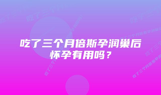 吃了三个月倍斯孕润巢后怀孕有用吗？