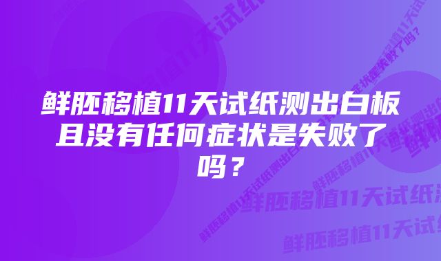 鲜胚移植11天试纸测出白板且没有任何症状是失败了吗？