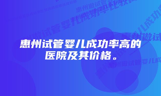 惠州试管婴儿成功率高的医院及其价格。