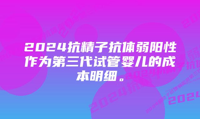 2024抗精子抗体弱阳性作为第三代试管婴儿的成本明细。