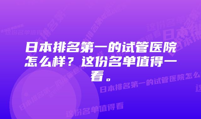 日本排名第一的试管医院怎么样？这份名单值得一看。