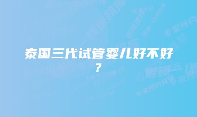 泰国三代试管婴儿好不好?