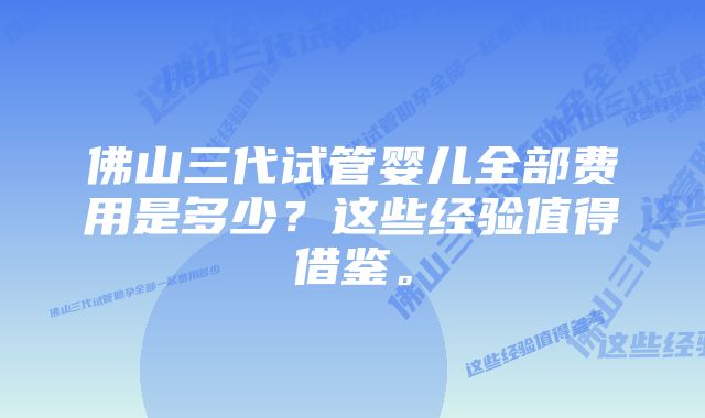 佛山三代试管婴儿全部费用是多少？这些经验值得借鉴。