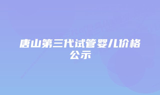 唐山第三代试管婴儿价格公示