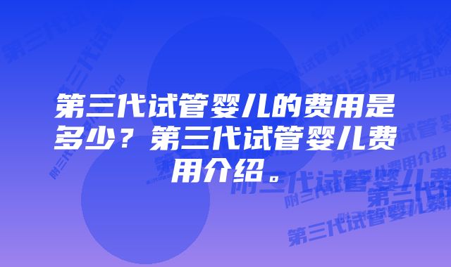 第三代试管婴儿的费用是多少？第三代试管婴儿费用介绍。