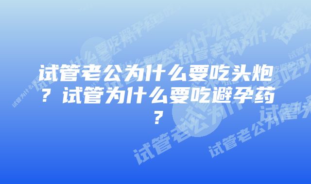 试管老公为什么要吃头炮？试管为什么要吃避孕药？