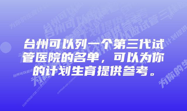 台州可以列一个第三代试管医院的名单，可以为你的计划生育提供参考。