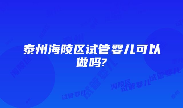 泰州海陵区试管婴儿可以做吗?