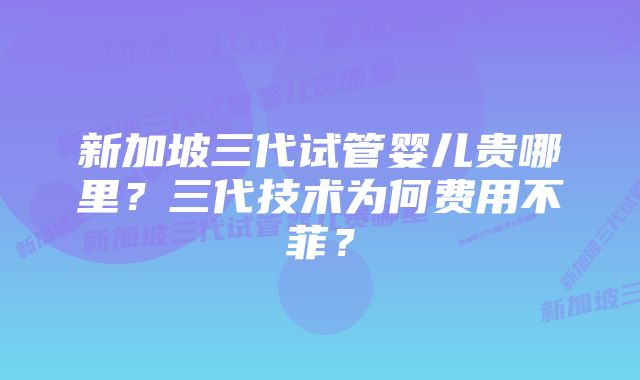 新加坡三代试管婴儿贵哪里？三代技术为何费用不菲？