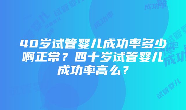 40岁试管婴儿成功率多少啊正常？四十岁试管婴儿成功率高么？