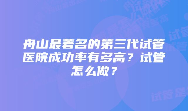 舟山最著名的第三代试管医院成功率有多高？试管怎么做？