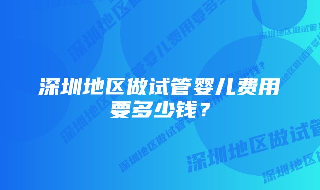 深圳地区做试管婴儿费用要多少钱？